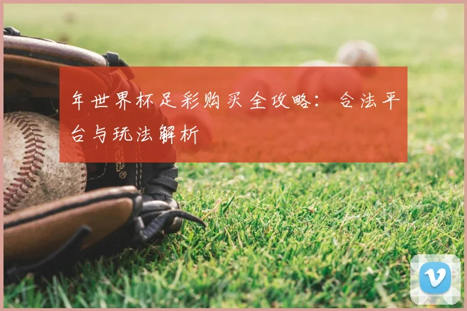 年世界杯足彩购买全攻略：合法平台与玩法解析