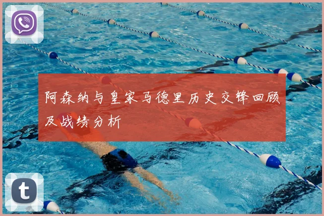阿森纳与皇家马德里历史交锋回顾及战绩分析