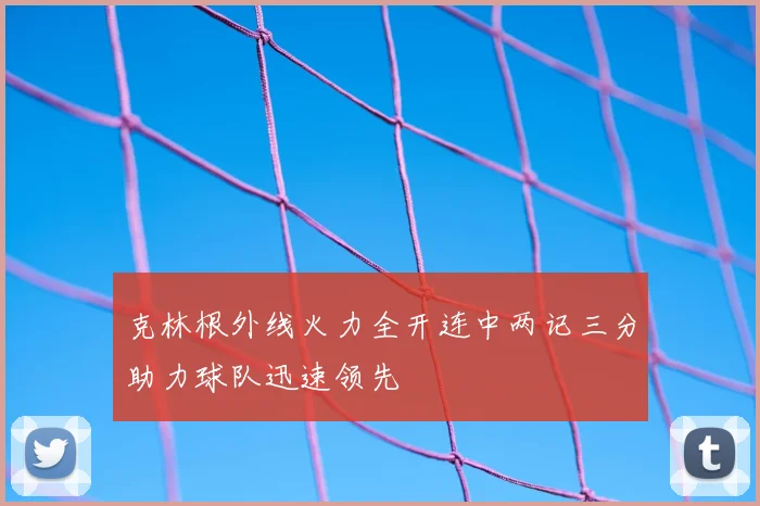 克林根外线火力全开连中两记三分助力球队迅速领先