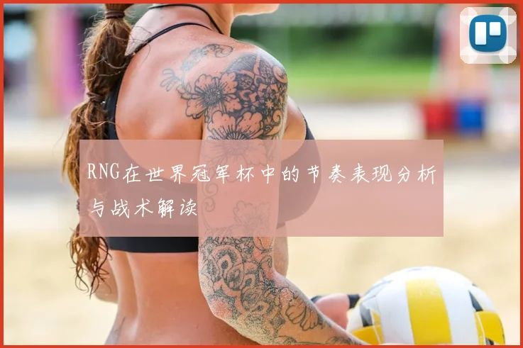 RNG在世界冠军杯中的节奏表现分析与战术解读
