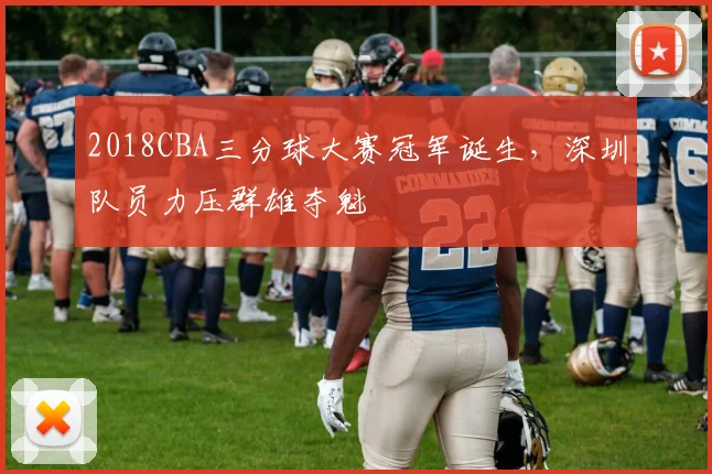 2018CBA三分球大赛冠军诞生，深圳队员力压群雄夺魁