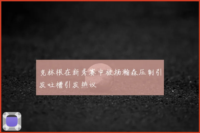 克林根在新秀赛中被杨瀚森压制引发吐槽引发热议