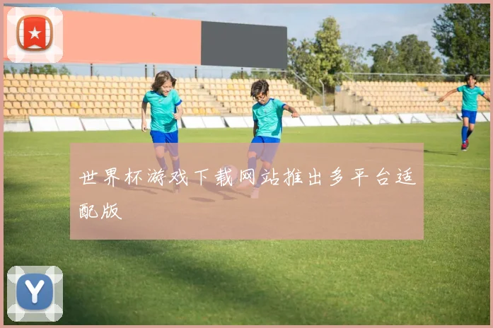 世界杯游戏下载网站推出多平台适配版