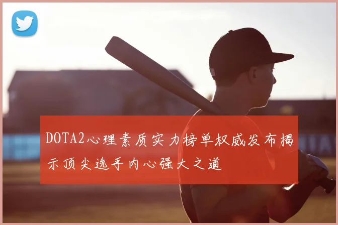DOTA2心理素质实力榜单权威发布揭示顶尖选手内心强大之道