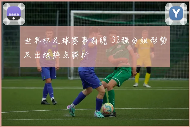 世界杯足球赛事前瞻 32强分组形势及出线热点解析