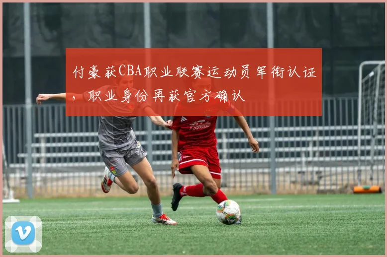 付豪获CBA职业联赛运动员军衔认证，职业身份再获官方确认