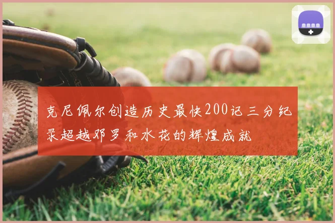 克尼佩尔创造历史最快200记三分纪录超越邓罗和水花的辉煌成就