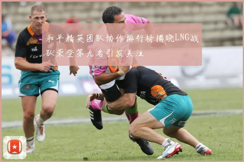 和平精英团队协作排行榜揭晓LNG战队荣登第九名引发关注