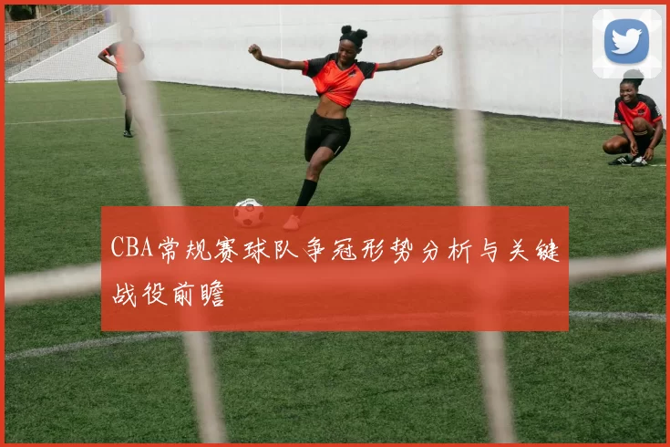 CBA常规赛球队争冠形势分析与关键战役前瞻