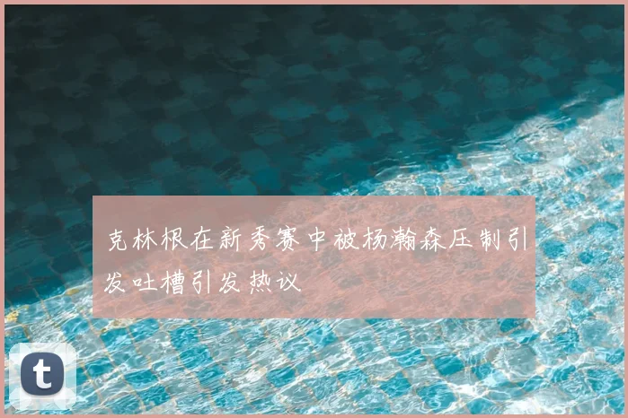 克林根在新秀赛中被杨瀚森压制引发吐槽引发热议