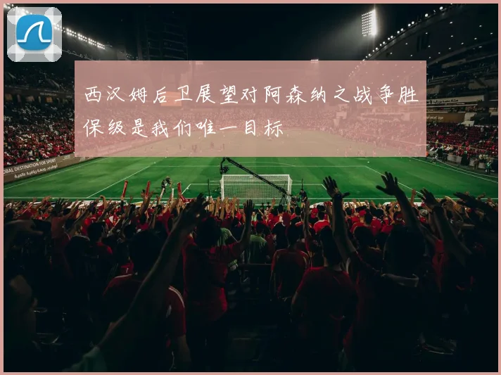 西汉姆后卫展望对阿森纳之战争胜保级是我们唯一目标