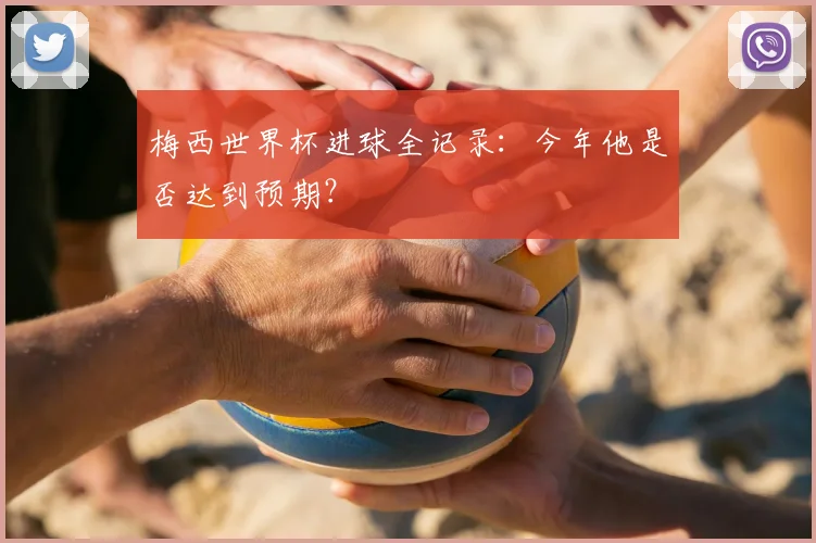 梅西世界杯进球全记录：今年他是否达到预期？