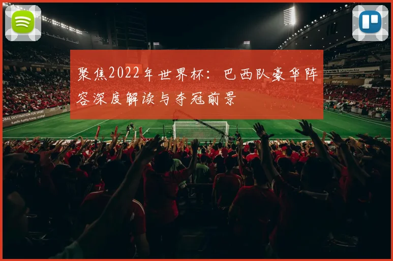 聚焦2022年世界杯：巴西队豪华阵容深度解读与夺冠前景