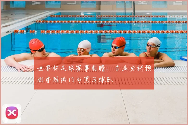 世界杯足球赛事前瞻：专业分析预测夺冠热门与黑马球队