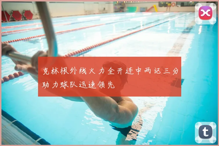 克林根外线火力全开连中两记三分助力球队迅速领先