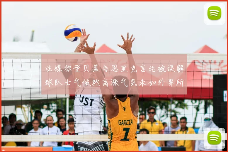 法媒称登贝莱与恩里克言论被误解球队士气依然高涨气氛未如外界所想紧张