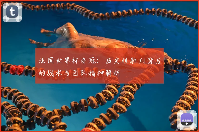 法国世界杯夺冠：历史性胜利背后的战术与团队精神解析