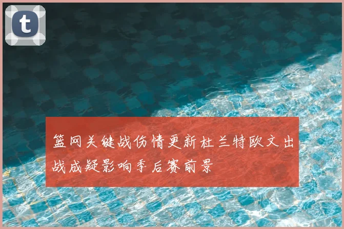 篮网关键战伤情更新杜兰特欧文出战成疑影响季后赛前景