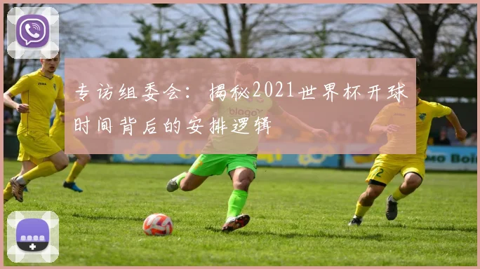 专访组委会：揭秘2021世界杯开球时间背后的安排逻辑