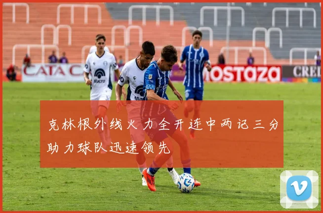 克林根外线火力全开连中两记三分助力球队迅速领先