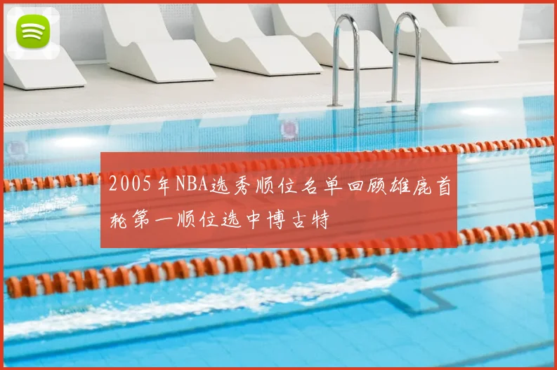 2005年NBA选秀顺位名单回顾雄鹿首轮第一顺位选中博古特