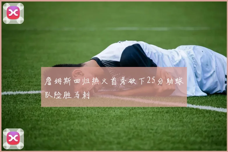 詹姆斯回归热火首秀砍下25分助球队险胜马刺