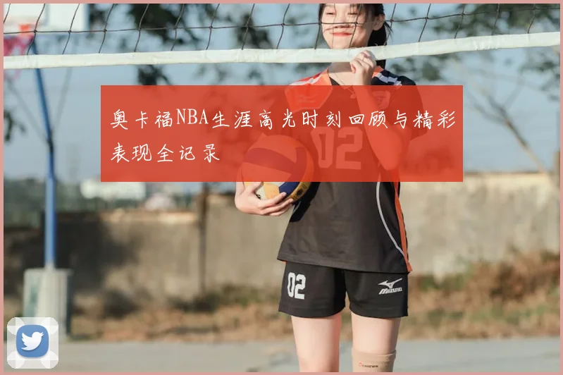 奥卡福NBA生涯高光时刻回顾与精彩表现全记录