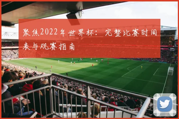 聚焦2022年世界杯：完整比赛时间表与观赛指南