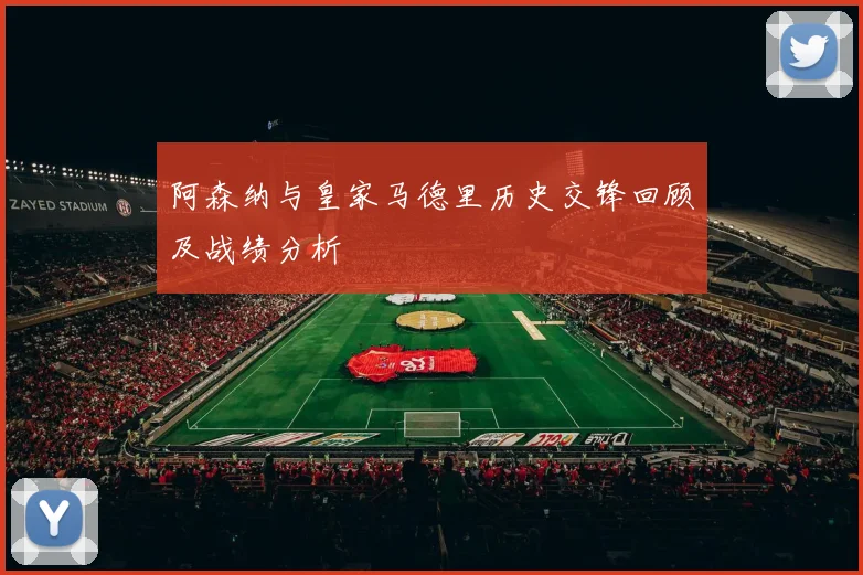 阿森纳与皇家马德里历史交锋回顾及战绩分析