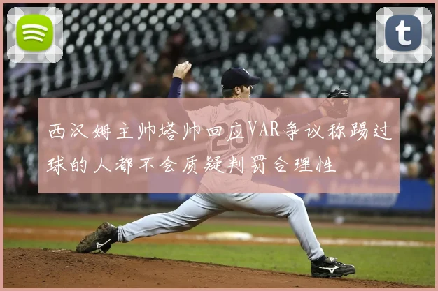 西汉姆主帅塔帅回应VAR争议称踢过球的人都不会质疑判罚合理性