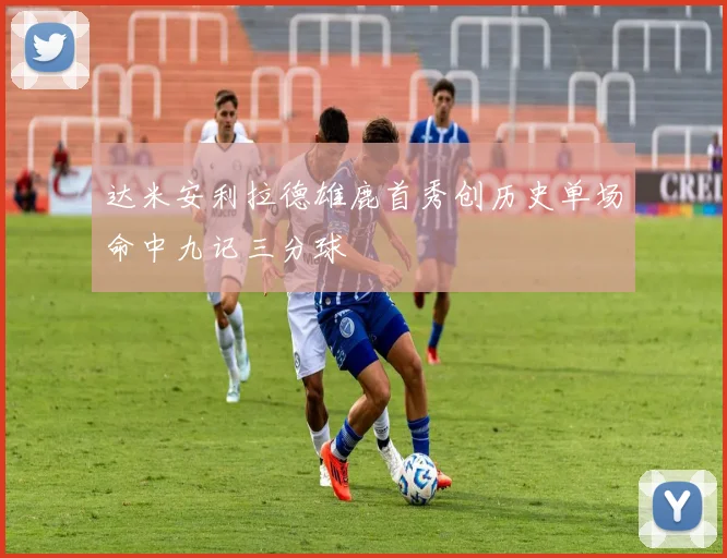 达米安利拉德雄鹿首秀创历史单场命中九记三分球