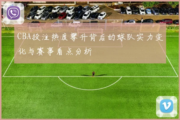 CBA投注热度攀升背后的球队实力变化与赛事看点分析