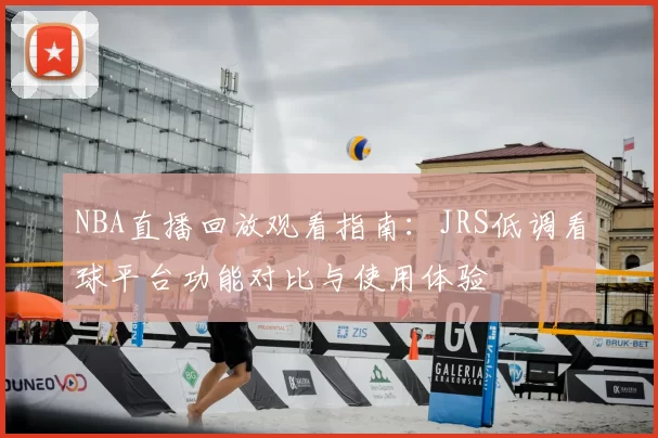 NBA直播回放观看指南：JRS低调看球平台功能对比与使用体验
