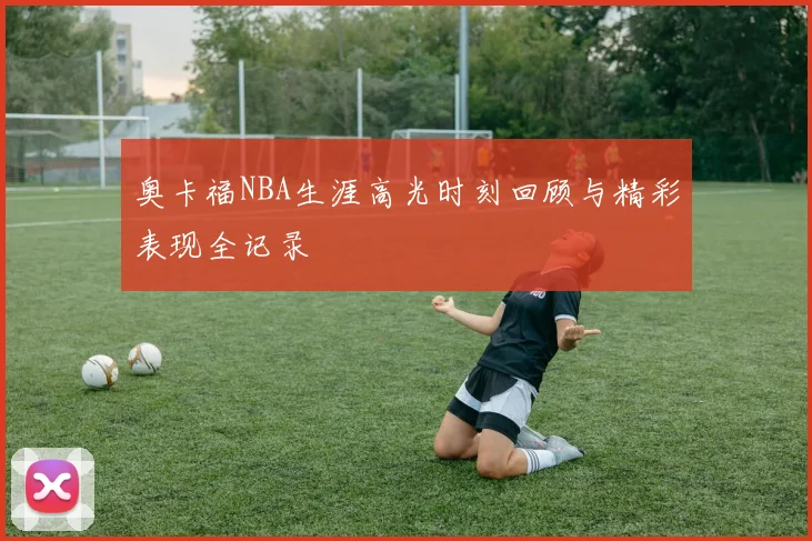 奥卡福NBA生涯高光时刻回顾与精彩表现全记录