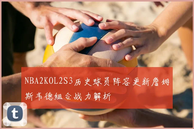 NBA2KOL2S3历史球员阵容更新詹姆斯韦德组合战力解析