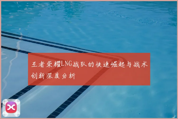 王者荣耀LNG战队的快速崛起与战术创新深度分析