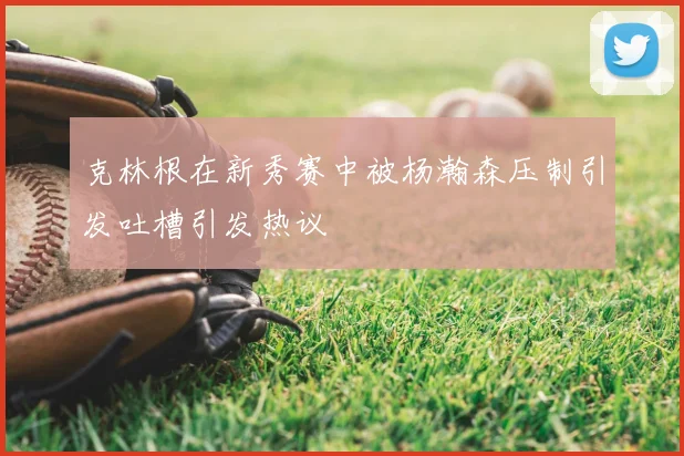 克林根在新秀赛中被杨瀚森压制引发吐槽引发热议