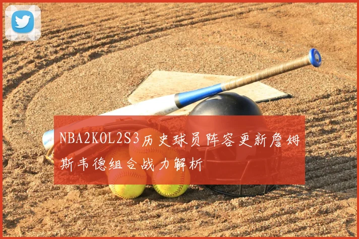 NBA2KOL2S3历史球员阵容更新詹姆斯韦德组合战力解析