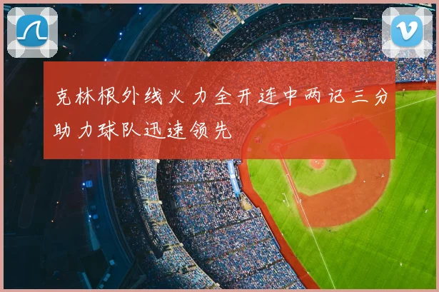 克林根外线火力全开连中两记三分助力球队迅速领先