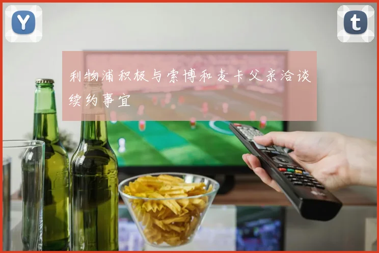 利物浦积极与索博和麦卡父亲洽谈续约事宜