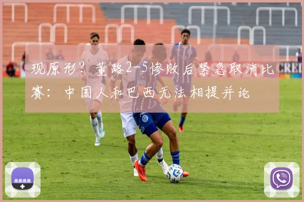 现原形？董路2-5惨败后紧急取消比赛：中国人和巴西无法相提并论