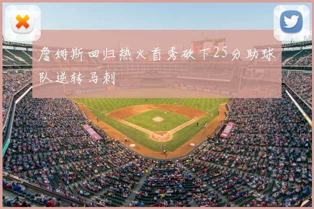 詹姆斯回归热火首秀砍下25分助球队逆转马刺