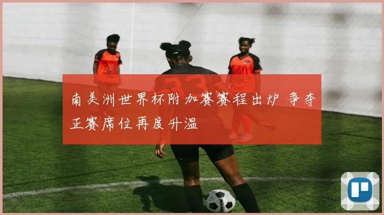 南美洲世界杯附加赛赛程出炉 争夺正赛席位再度升温