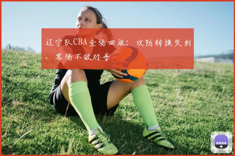 辽宁队CBA全场回放：攻防转换失利，客场不敌对手