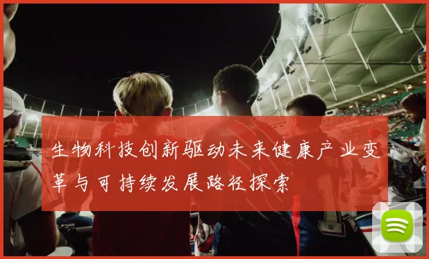 生物科技创新驱动未来健康产业变革与可持续发展路径探索