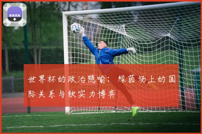 世界杯的政治隐喻：绿茵场上的国际关系与软实力博弈
