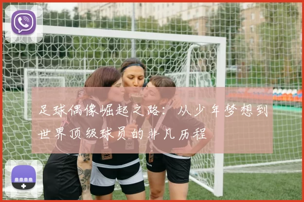 足球偶像崛起之路：从少年梦想到世界顶级球员的非凡历程