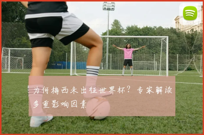 为何梅西未出征世界杯？专家解读多重影响因素