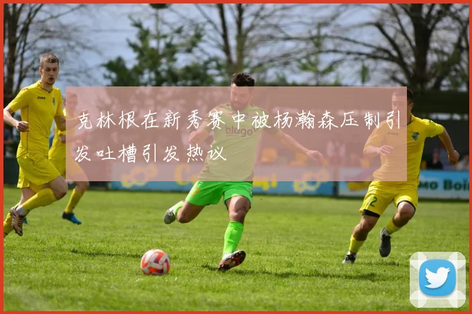 克林根在新秀赛中被杨瀚森压制引发吐槽引发热议