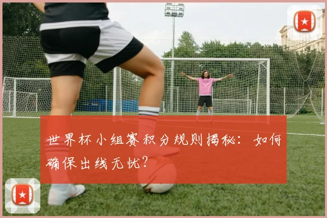 世界杯小组赛积分规则揭秘：如何确保出线无忧？